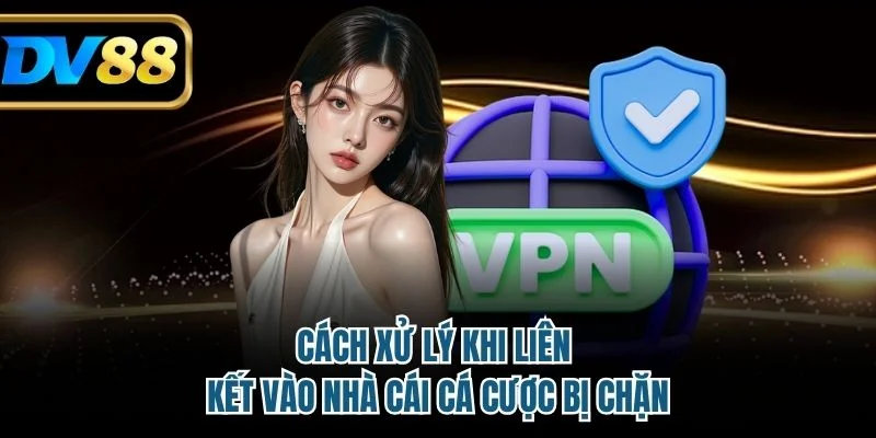 Cách xử lý khi liên kết vào nhà cái cá cược bị chặn
