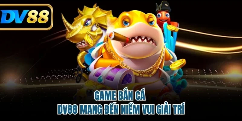 Game bắn cá DV88 mang đến niềm vui giải trí