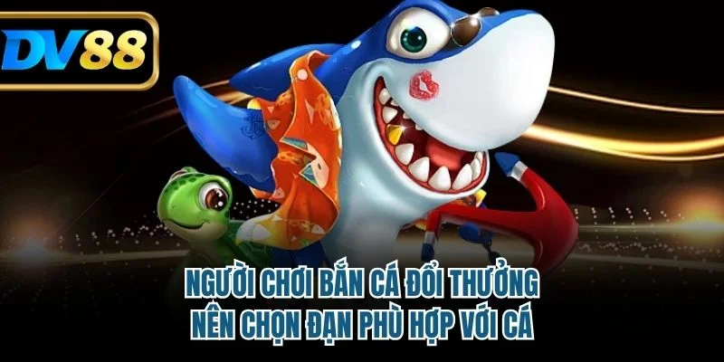 Người chơi bắn cá đổi thưởng nên chọn đạn phù hợp với cá