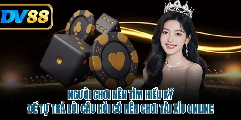 Người chơi nên tìm hiểu kỹ để tự trả lời câu hỏi có nên chơi tài xỉu online