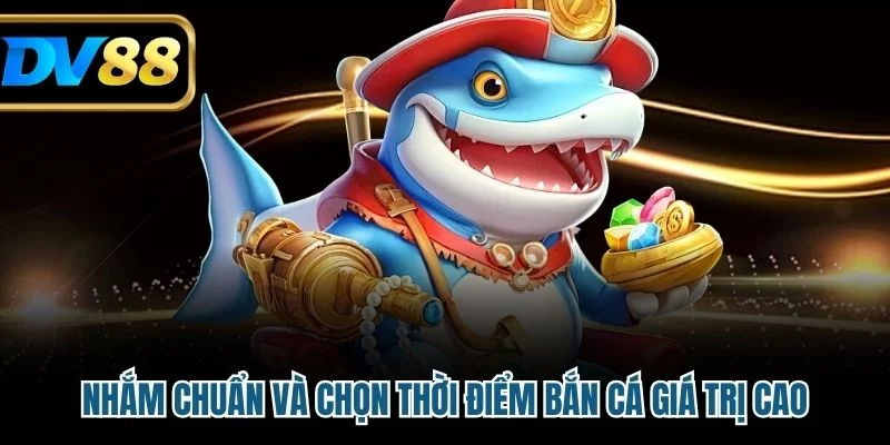 Nhắm chuẩn và chọn thời điểm bắn cá giá trị cao