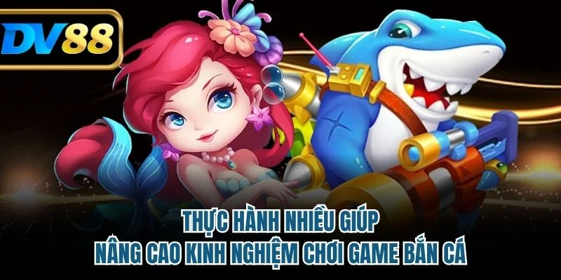 Thực hành nhiều giúp nâng cao kinh nghiệm chơi game bắn cá