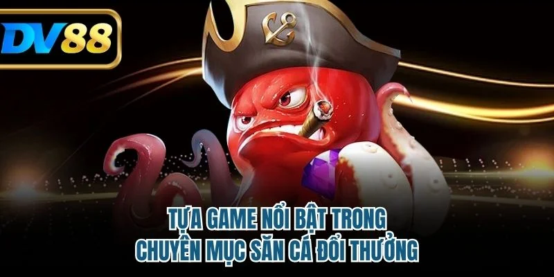 Tựa game nổi bật trong chuyên mục săn cá đổi thưởng